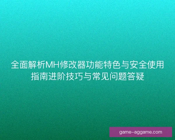 全面解析MH修改器功能特色与安全使用指南进阶技巧与常见问题答疑