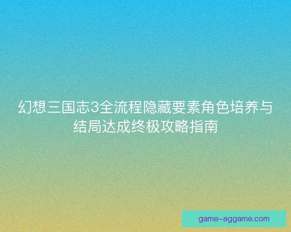 幻想三国志3全流程隐藏要素角色培养与结局达成终极攻略指南