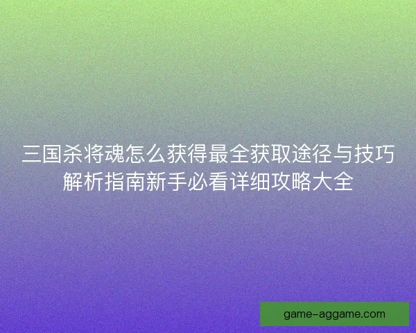 三国杀将魂怎么获得最全获取途径与技巧解析指南新手必看详细攻略大全