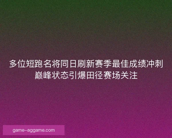 多位短跑名将同日刷新赛季最佳成绩冲刺巅峰状态引爆田径赛场关注