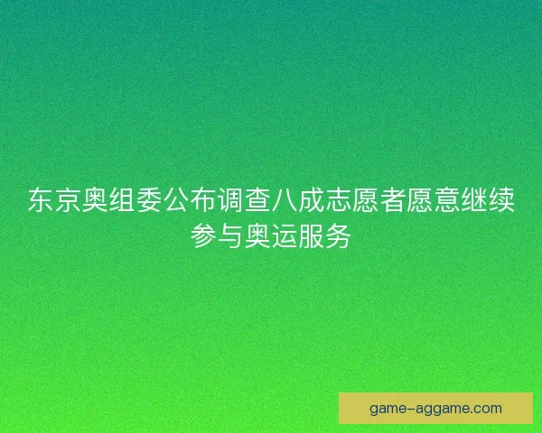 东京奥组委公布调查八成志愿者愿意继续参与奥运服务