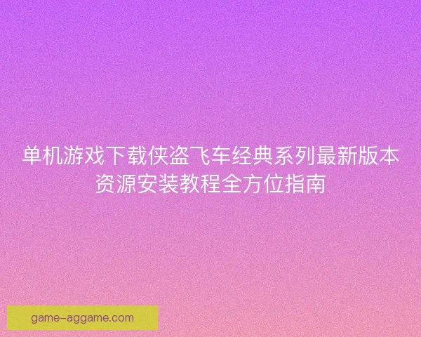单机游戏下载侠盗飞车经典系列最新版本资源安装教程全方位指南